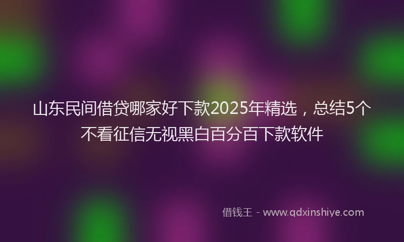 山东民间借贷哪家好下款2025年精选，总结5个不看征信无视黑白百分百下款软件