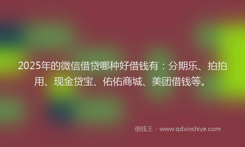 2025年的微信借贷哪种好借钱有：分期乐、拍拍用、现金贷宝、佑佑商城、美团借钱等。