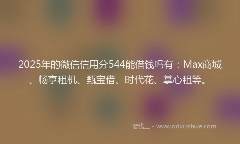 2025年的微信信用分544能借钱吗有：Max商城、畅享租机、甄宝借、时代花、掌心租等。
