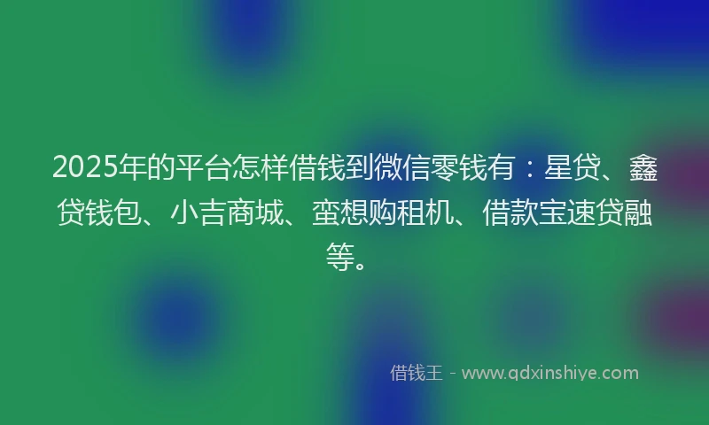 2025年的平台怎样借钱到微信零钱有：星贷、鑫贷钱包、小吉商城、蛮想购租机、借款宝速贷融等。