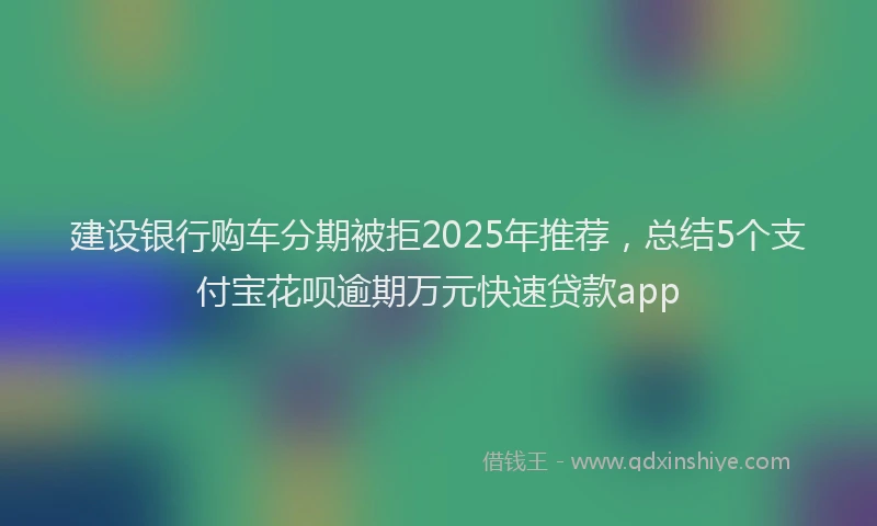 建设银行购车分期被拒2025年推荐，总结5个支付宝花呗逾期万元快速贷款app
