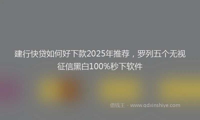 建行快贷如何好下款2025年推荐，罗列五个无视征信黑白100%秒下软件