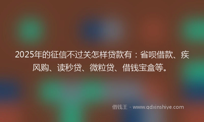 2025年的征信不过关怎样贷款有：省呗借款、疾风购、读秒贷、微粒贷、借钱宝盒等。