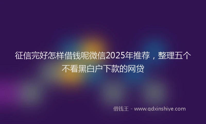 征信完好怎样借钱呢微信2025年推荐，整理五个不看黑白户下款的网贷
