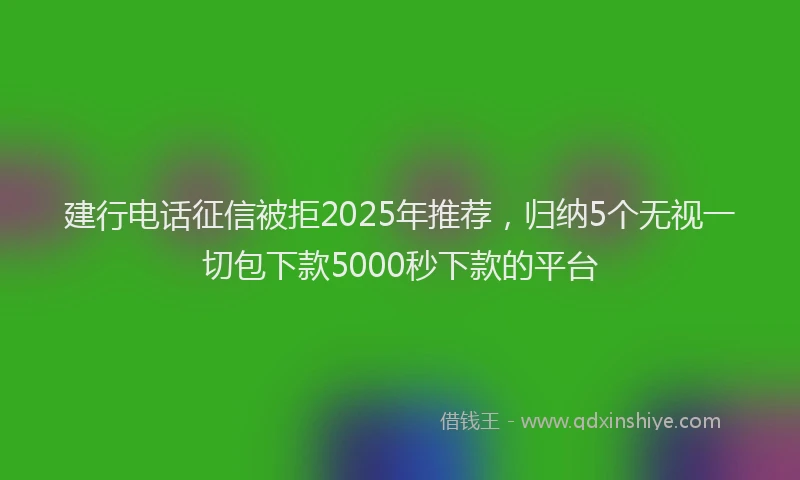 建行电话征信被拒2025年推荐，归纳5个无视一切包下款5000秒下款的平台