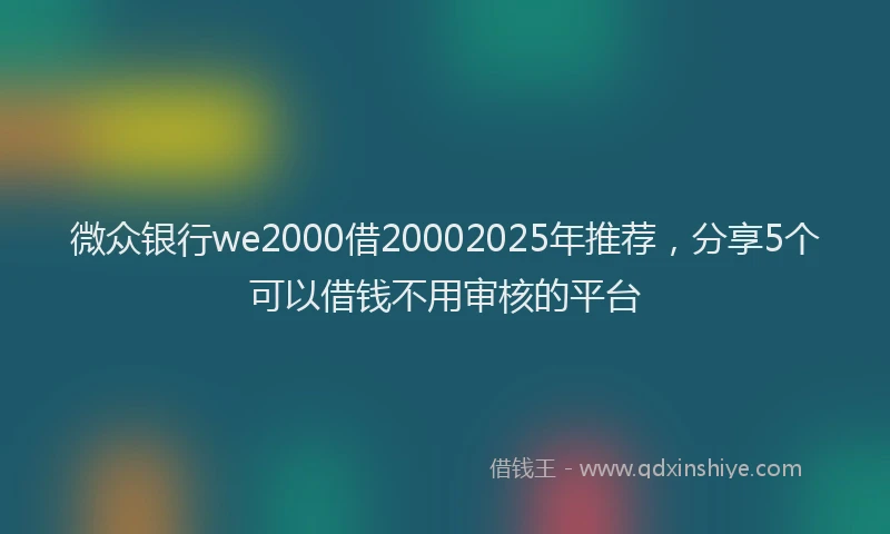 微众银行we2000借20002025年推荐，分享5个可以借钱不用审核的平台