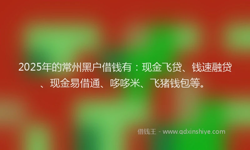 2025年的常州黑户借钱有：现金飞贷、钱速融贷、现金易借通、哆哆米、飞猪钱包等。