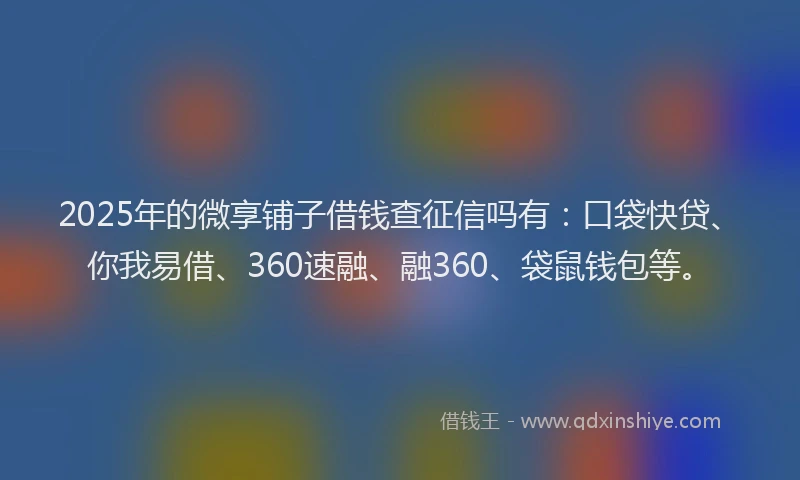 2025年的微享铺子借钱查征信吗有：口袋快贷、你我易借、360速融、融360、袋鼠钱包等。