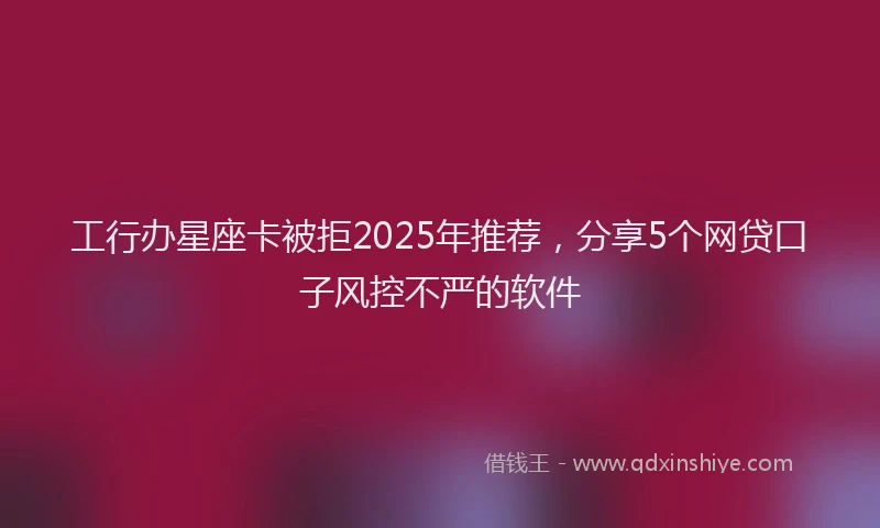 工行办星座卡被拒2025年推荐，分享5个网贷口子风控不严的软件