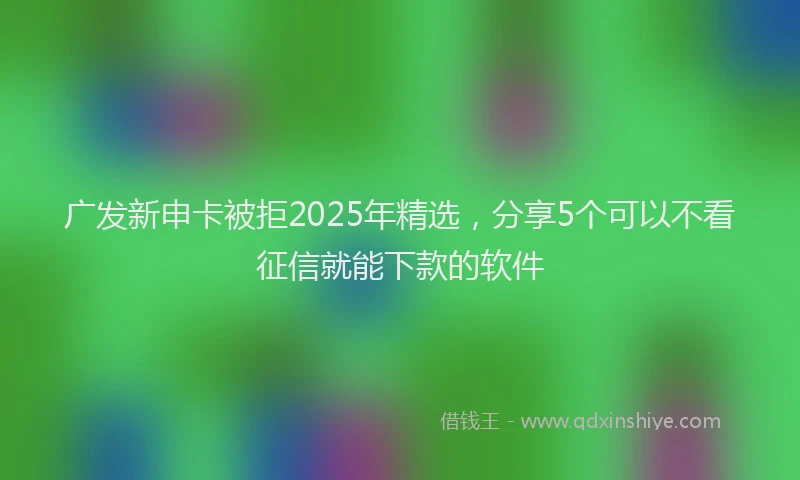 广发新申卡被拒2025年精选，分享5个可以不看征信就能下款的软件