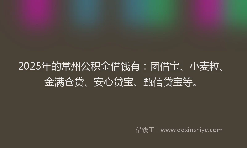 2025年的常州公积金借钱有：团借宝、小麦粒、金满仓贷、安心贷宝、甄信贷宝等。