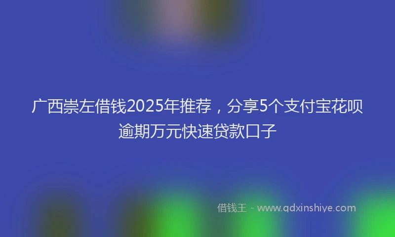 广西崇左借钱2025年推荐，分享5个支付宝花呗逾期万元快速贷款口子