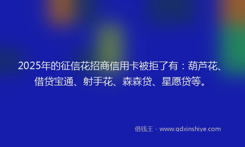 2025年的征信花招商信用卡被拒了有：葫芦花、借贷宝通、射手花、森森贷、星愿贷等。