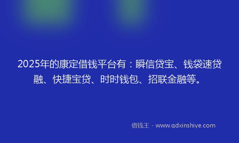 2025年的康定借钱平台有：瞬信贷宝、钱袋速贷融、快捷宝贷、时时钱包、招联金融等。