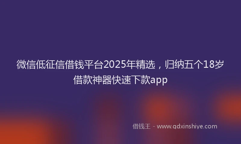 微信低征信借钱平台2025年精选，归纳五个18岁借款神器快速下款app