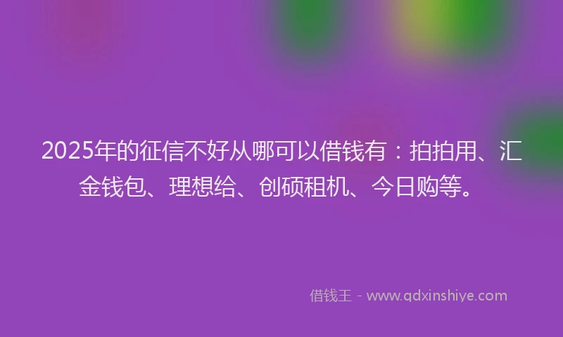 2025年的征信不好从哪可以借钱有：拍拍用、汇金钱包、理想给、创硕租机、今日购等。