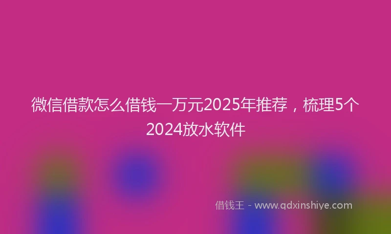 微信借款怎么借钱一万元2025年推荐，梳理5个2024放水软件