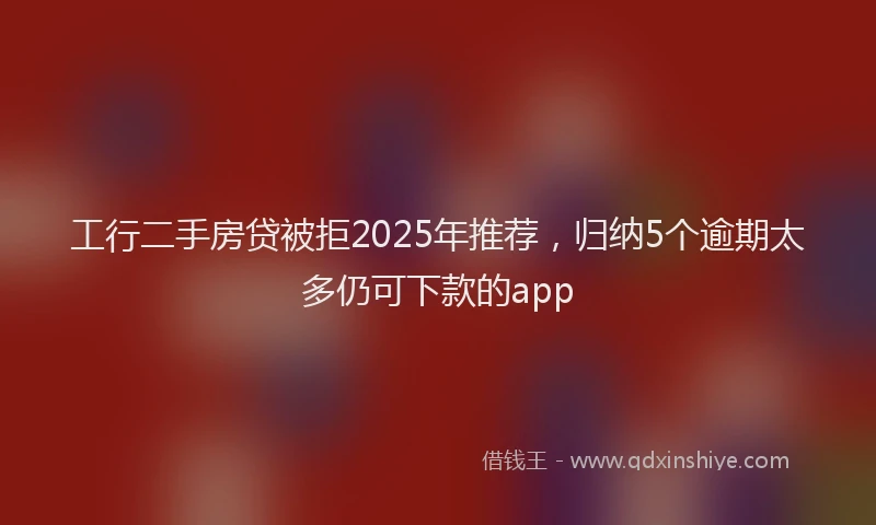 工行二手房贷被拒2025年推荐，归纳5个逾期太多仍可下款的app