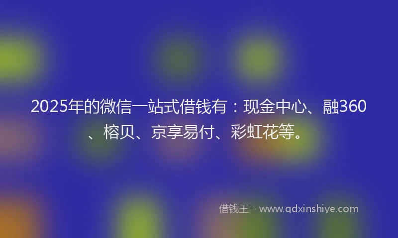 2025年的微信一站式借钱有：现金中心、融360、榕贝、京享易付、彩虹花等。