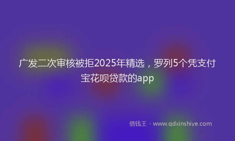 广发二次审核被拒2025年精选，罗列5个凭支付宝花呗贷款的app