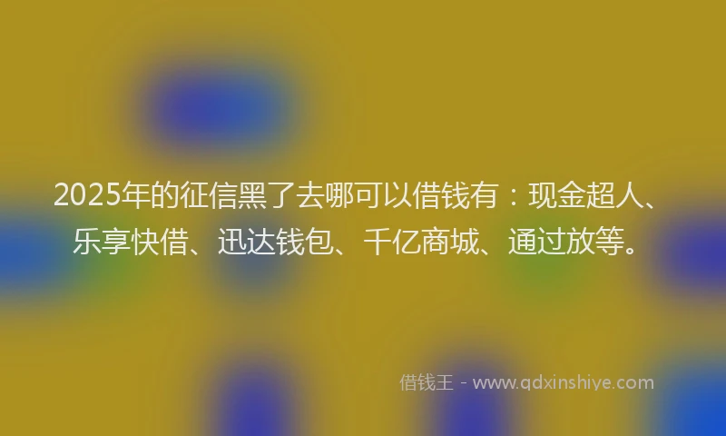2025年的征信黑了去哪可以借钱有：现金超人、乐享快借、迅达钱包、千亿商城、通过放等。