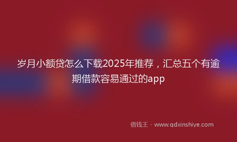 岁月小额贷怎么下载2025年推荐，汇总五个有逾期借款容易通过的app
