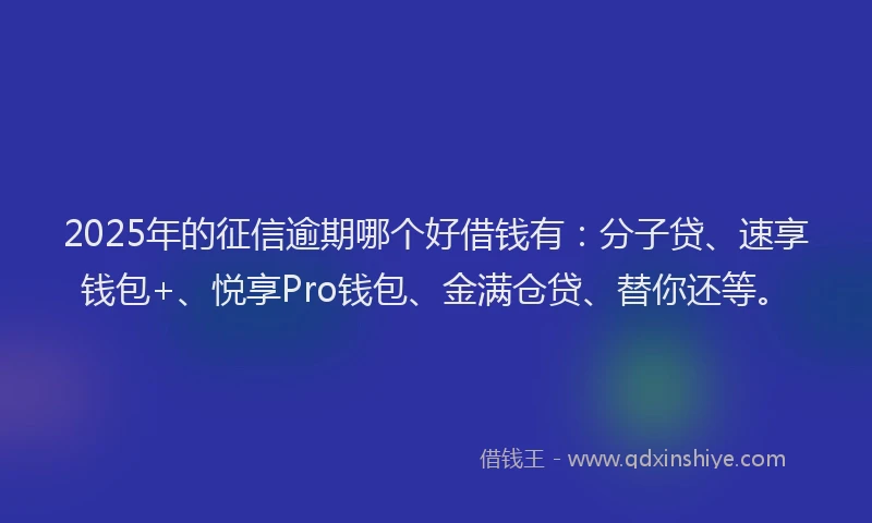 2025年的征信逾期哪个好借钱有：分子贷、速享钱包+、悦享Pro钱包、金满仓贷、替你还等。
