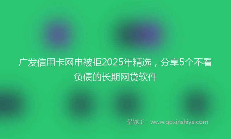 广发信用卡网申被拒2025年精选，分享5个不看负债的长期网贷软件