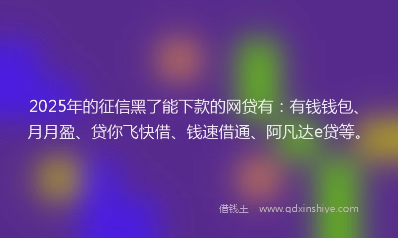 2025年的征信黑了能下款的网贷有：有钱钱包、月月盈、贷你飞快借、钱速借通、阿凡达e贷等。