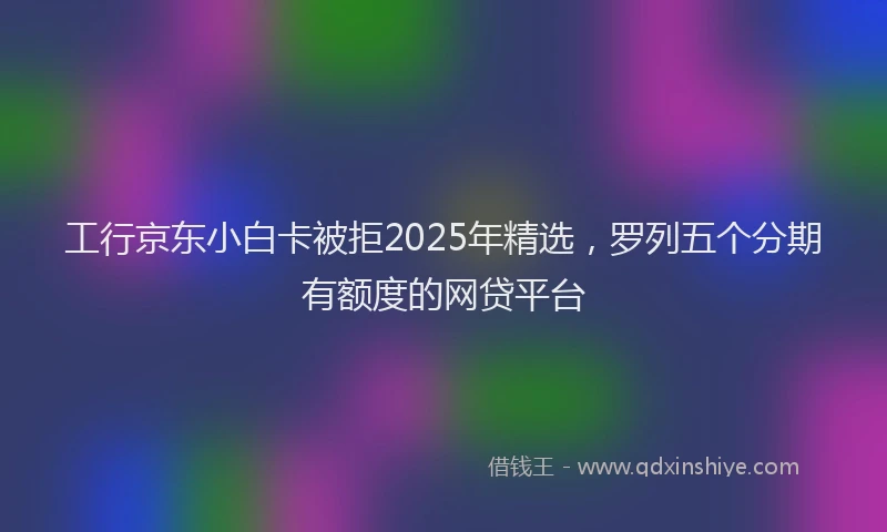 工行京东小白卡被拒2025年精选，罗列五个分期有额度的网贷平台