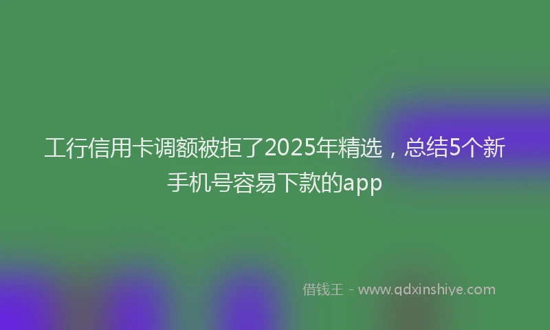 工行信用卡调额被拒了2025年精选，总结5个新手机号容易下款的app