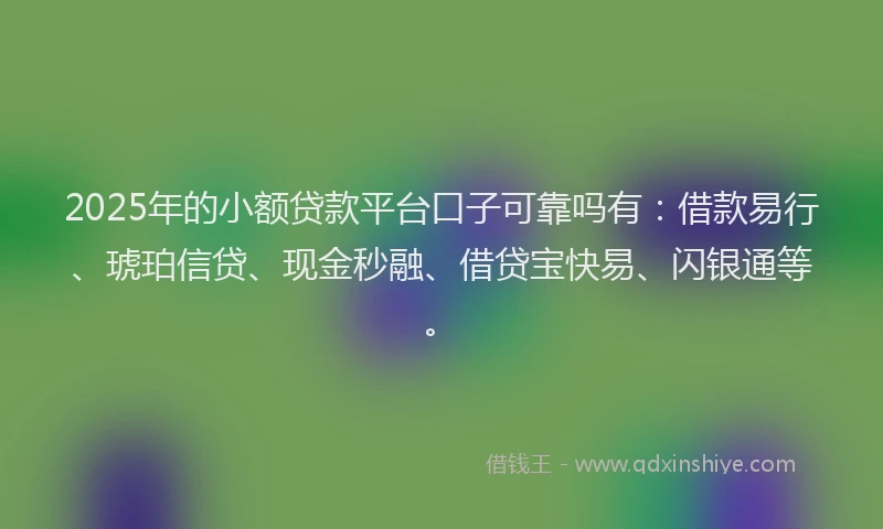 2025年的小额贷款平台口子可靠吗有：借款易行、琥珀信贷、现金秒融、借贷宝快易、闪银通等。
