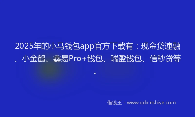 2025年的小马钱包app官方下载有：现金贷速融、小金鹤、鑫易Pro+钱包、瑞盈钱包、信秒贷等。