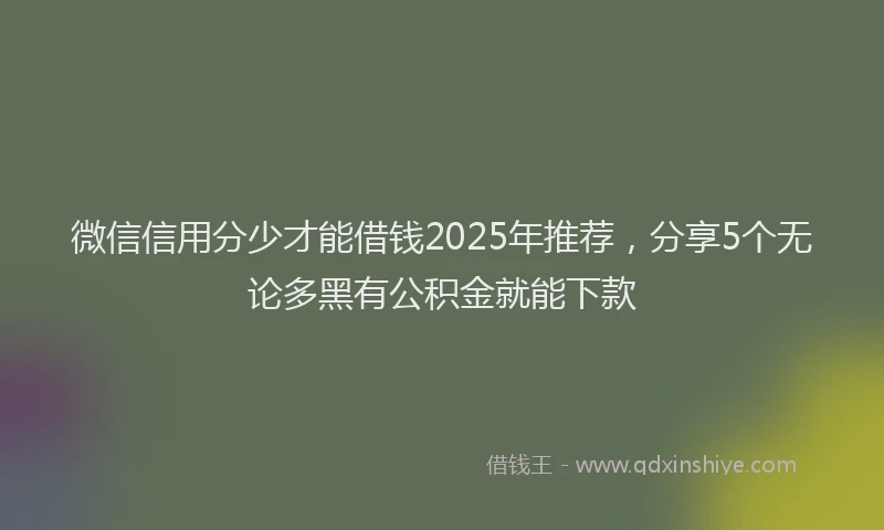 微信信用分少才能借钱2025年推荐，分享5个无论多黑有公积金就能下款