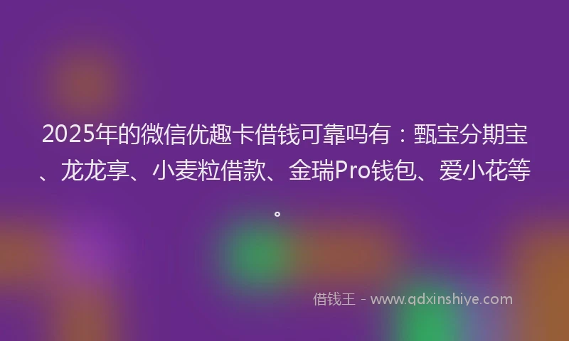 2025年的微信优趣卡借钱可靠吗有：甄宝分期宝、龙龙享、小麦粒借款、金瑞Pro钱包、爱小花等。