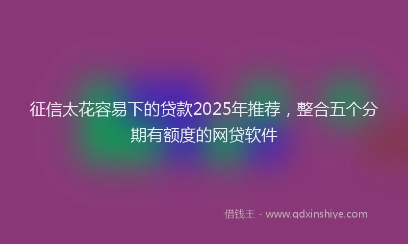 征信太花容易下的贷款2025年推荐，整合五个分期有额度的网贷软件