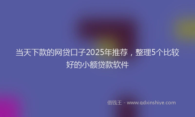 当天下款的网贷口子2025年推荐，整理5个比较好的小额贷款软件