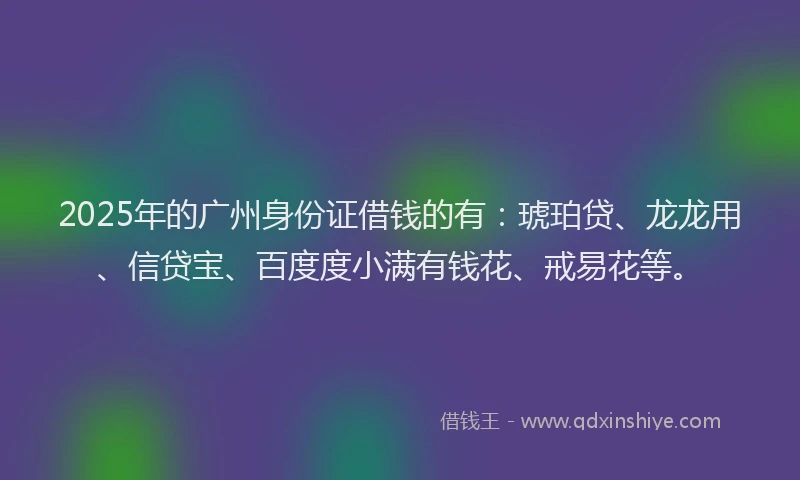 2025年的广州身份证借钱的有：琥珀贷、龙龙用、信贷宝、百度度小满有钱花、戒易花等。