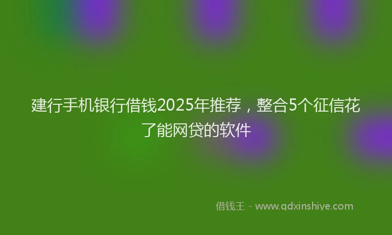 建行手机银行借钱2025年推荐，整合5个征信花了能网贷的软件