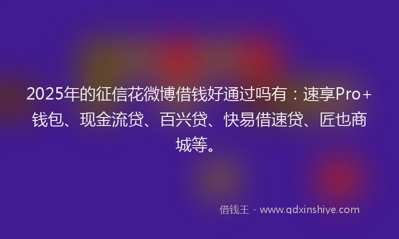 2025年的征信花微博借钱好通过吗有：速享Pro+钱包、现金流贷、百兴贷、快易借速贷、匠也商城等。