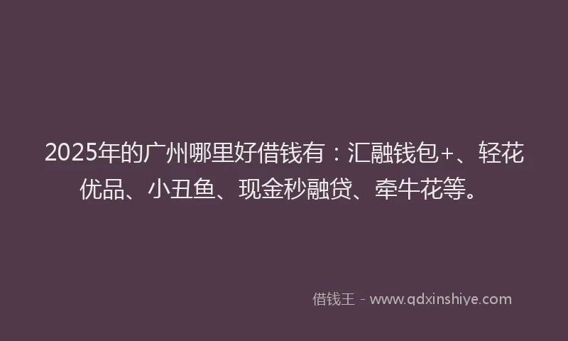 2025年的广州哪里好借钱有：汇融钱包+、轻花优品、小丑鱼、现金秒融贷、牵牛花等。