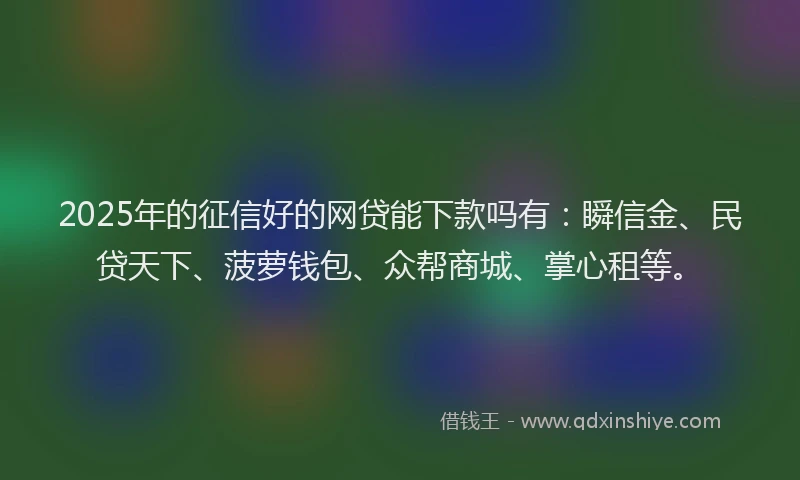 2025年的征信好的网贷能下款吗有：瞬信金、民贷天下、菠萝钱包、众帮商城、掌心租等。