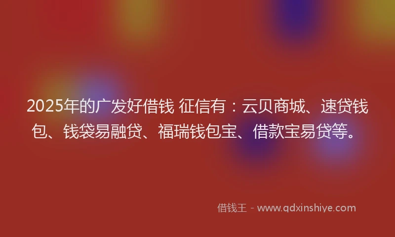 2025年的广发好借钱 征信有：云贝商城、速贷钱包、钱袋易融贷、福瑞钱包宝、借款宝易贷等。