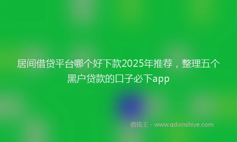 居间借贷平台哪个好下款2025年推荐，整理五个黑户贷款的口子必下app