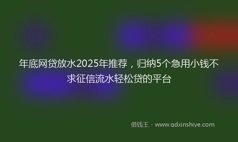 年底网贷放水2025年推荐，归纳5个急用小钱不求征信流水轻松贷的平台