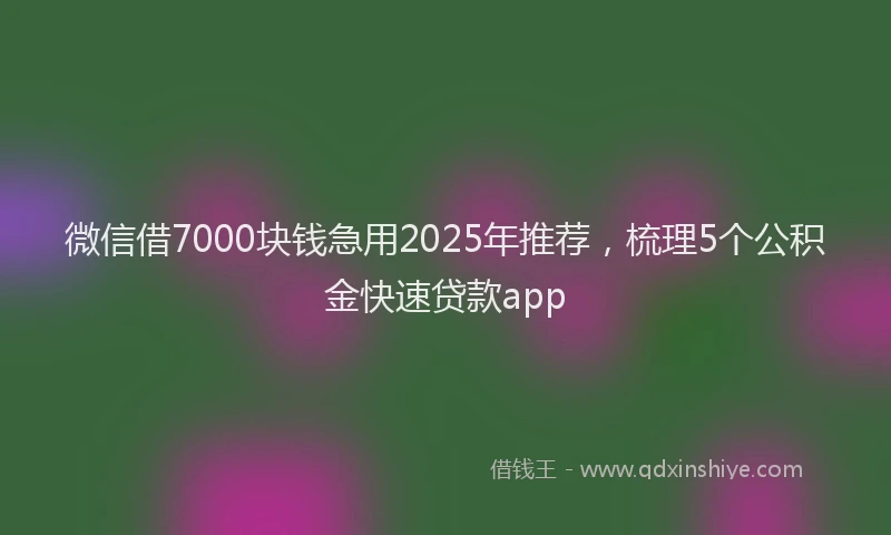 微信借7000块钱急用2025年推荐，梳理5个公积金快速贷款app