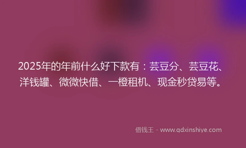 2025年的年前什么好下款有：芸豆分、芸豆花、洋钱罐、微微快借、一橙租机、现金秒贷易等。