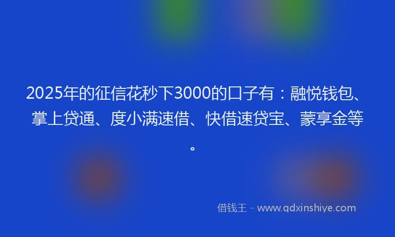 2025年的征信花秒下3000的口子有：融悦钱包、掌上贷通、度小满速借、快借速贷宝、蒙享金等。