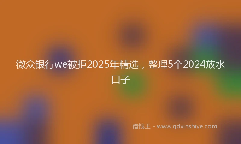 微众银行we被拒2025年精选，整理5个2024放水口子