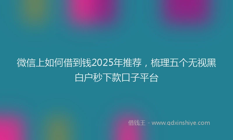 微信上如何借到钱2025年推荐，梳理五个无视黑白户秒下款口子平台
